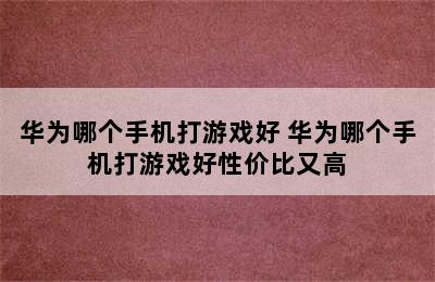 华为哪个手机打游戏好 华为哪个手机打游戏好性价比又高